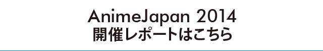 AnimeJapan 2014開催レポートはこちら