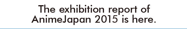 The exhibition report of AnimeJapan 2015 is here.