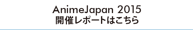 AnimeJapan 2015開催レポートはこちら